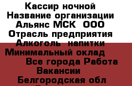 Кассир ночной › Название организации ­ Альянс-МСК, ООО › Отрасль предприятия ­ Алкоголь, напитки › Минимальный оклад ­ 25 000 - Все города Работа » Вакансии   . Белгородская обл.,Белгород г.